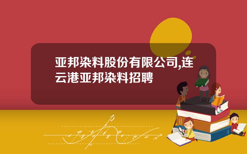 亚邦染料股份有限公司,连云港亚邦染料招聘