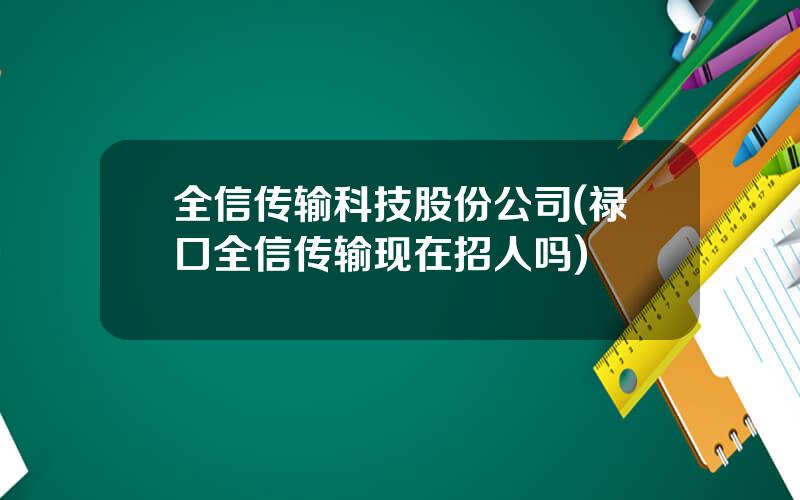 全信传输科技股份公司(禄口全信传输现在招人吗)