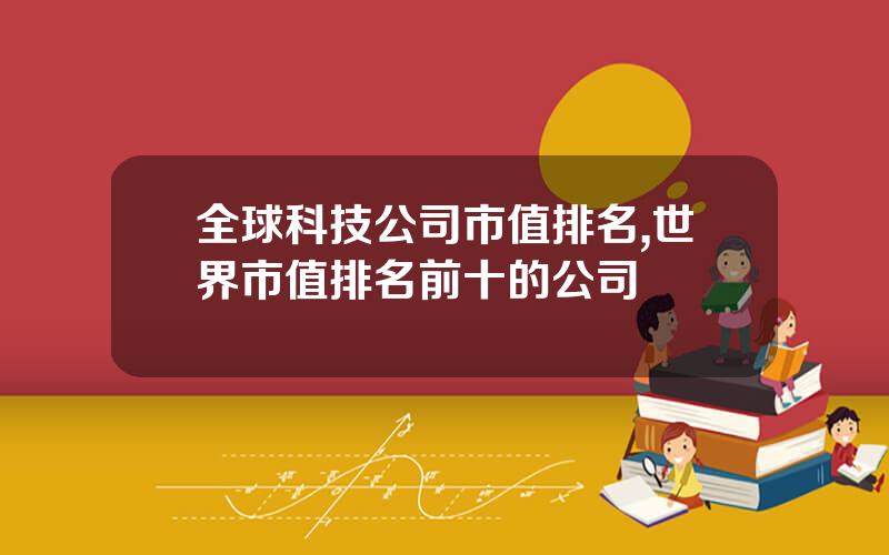 全球科技公司市值排名,世界市值排名前十的公司