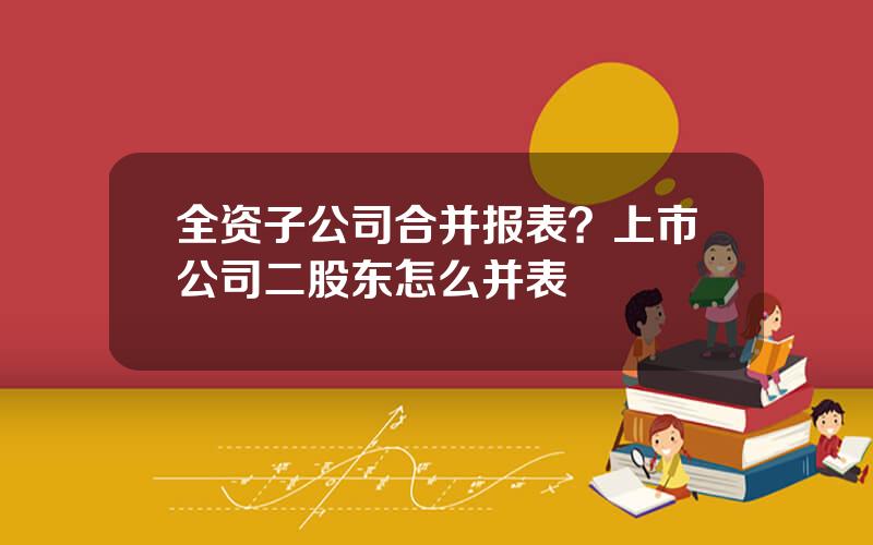 全资子公司合并报表？上市公司二股东怎么并表