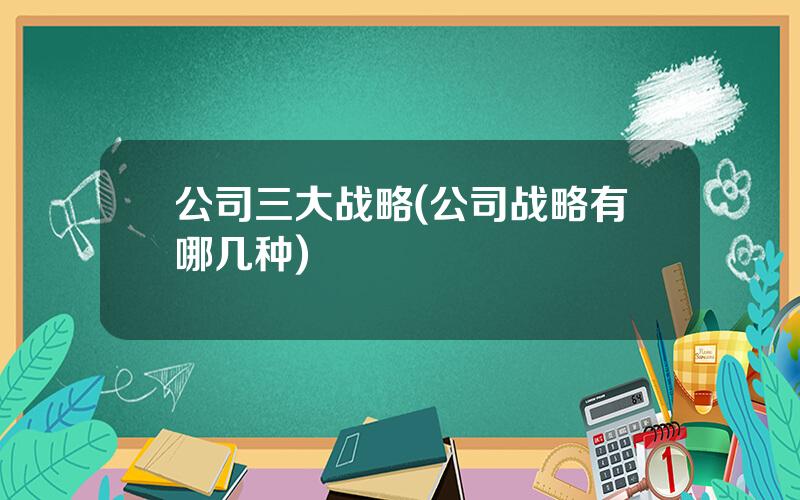 公司三大战略(公司战略有哪几种)