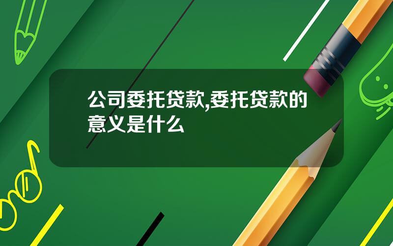 公司委托贷款,委托贷款的意义是什么