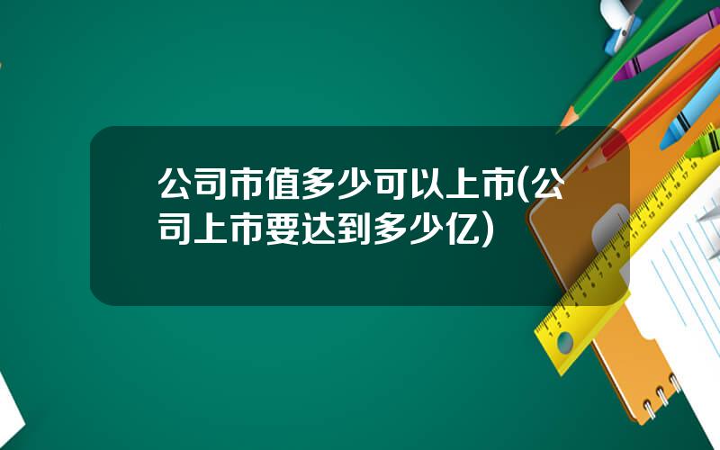 公司市值多少可以上市(公司上市要达到多少亿)