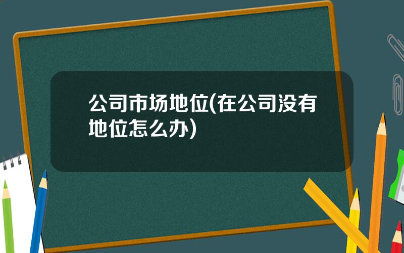 公司市场地位(在公司没有地位怎么办)