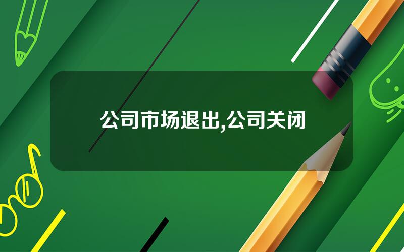 公司市场退出,公司关闭