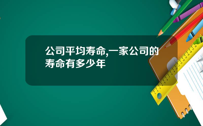 公司平均寿命,一家公司的寿命有多少年