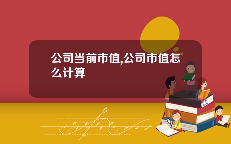 公司当前市值,公司市值怎么计算