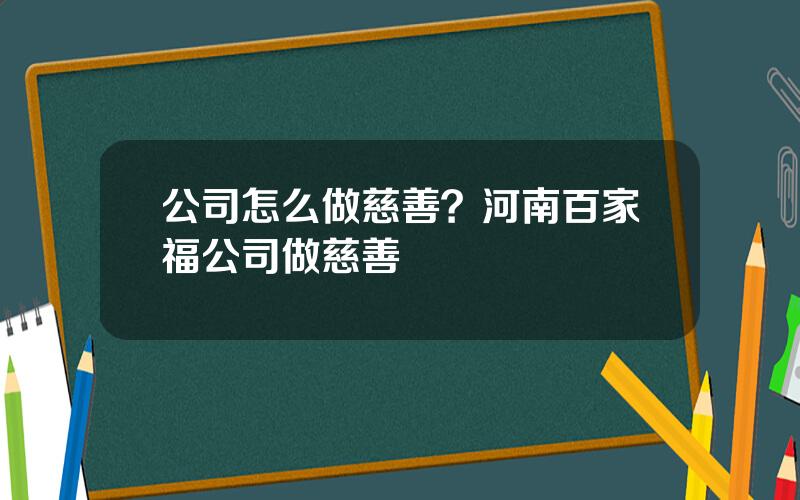 公司怎么做慈善？河南百家福公司做慈善