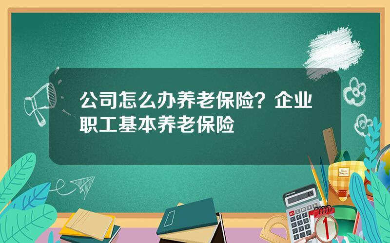 公司怎么办养老保险？企业职工基本养老保险
