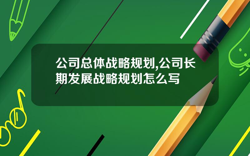 公司总体战略规划,公司长期发展战略规划怎么写