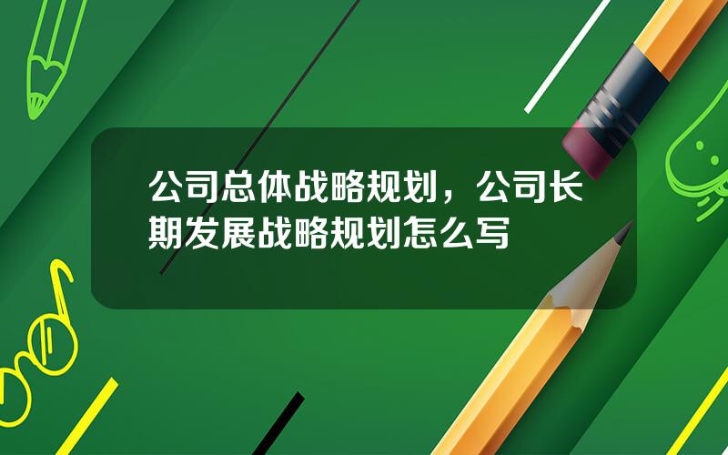 公司总体战略规划，公司长期发展战略规划怎么写