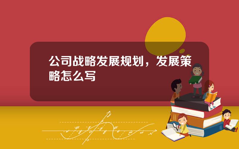 公司战略发展规划，发展策略怎么写