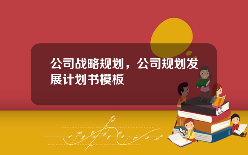 公司战略规划，公司规划发展计划书模板