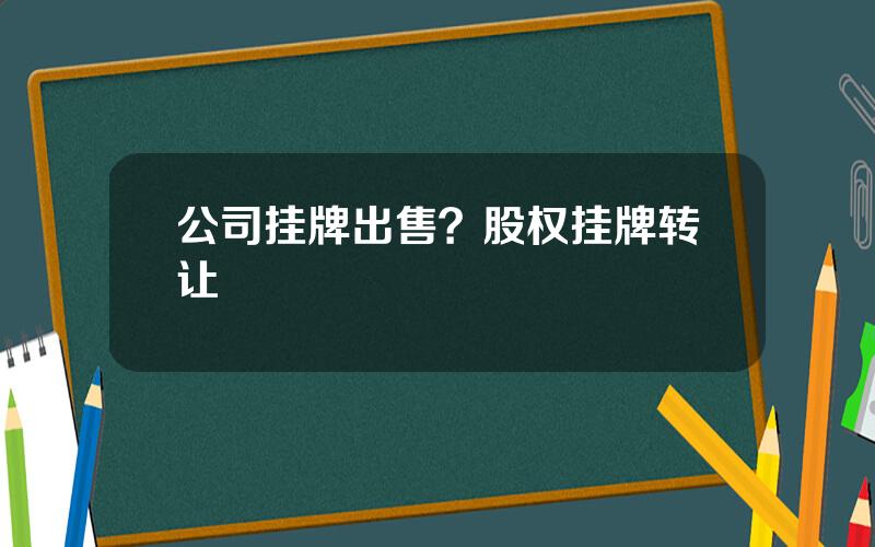 公司挂牌出售？股权挂牌转让