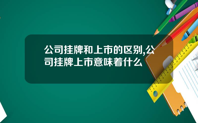 公司挂牌和上市的区别,公司挂牌上市意味着什么
