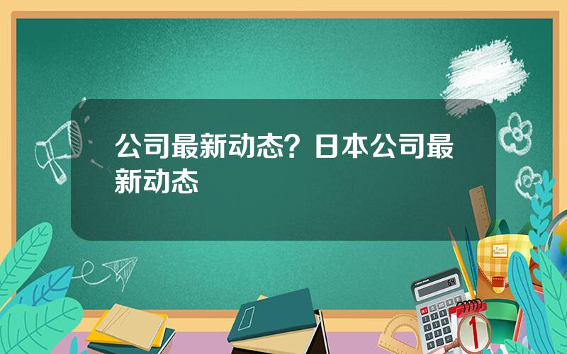 公司最新动态？日本公司最新动态