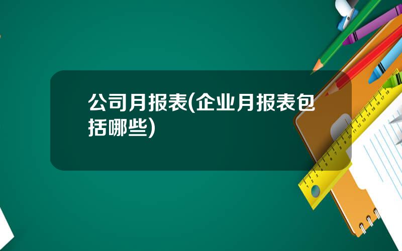 公司月报表(企业月报表包括哪些)