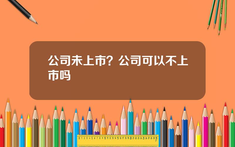 公司未上市？公司可以不上市吗