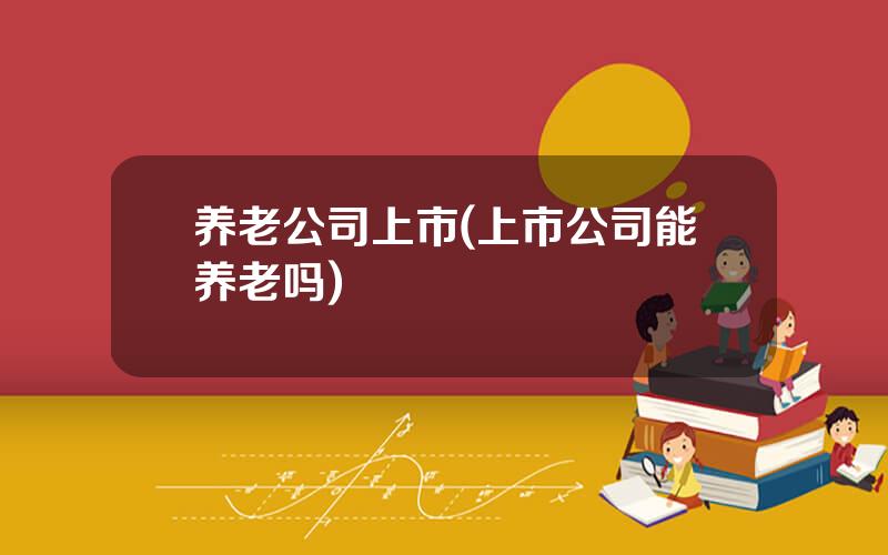 养老公司上市(上市公司能养老吗)