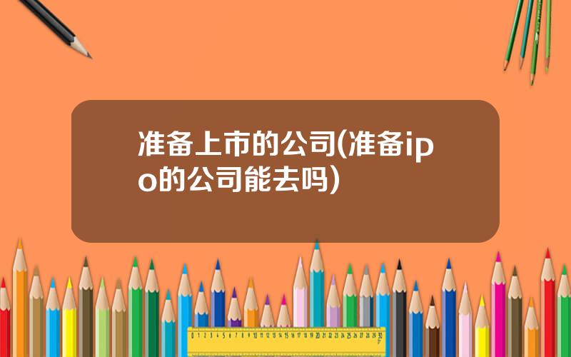 准备上市的公司(准备ipo的公司能去吗)