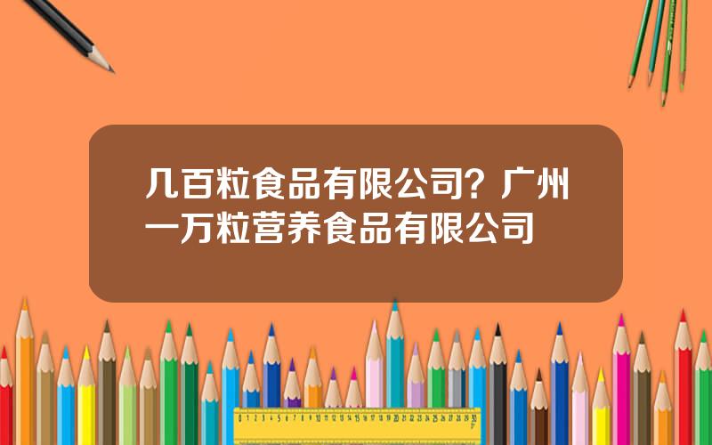 几百粒食品有限公司？广州一万粒营养食品有限公司