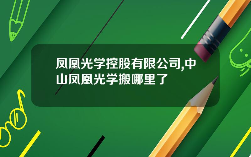 凤凰光学控股有限公司,中山凤凰光学搬哪里了