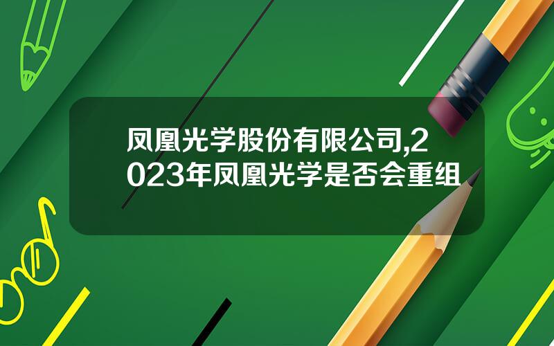 凤凰光学股份有限公司,2023年凤凰光学是否会重组