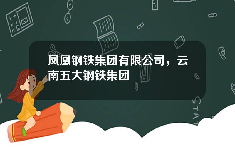 凤凰钢铁集团有限公司，云南五大钢铁集团