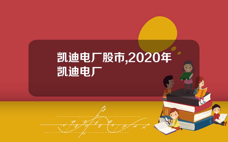 凯迪电厂股市,2020年凯迪电厂