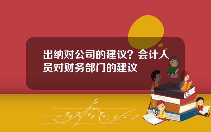 出纳对公司的建议？会计人员对财务部门的建议