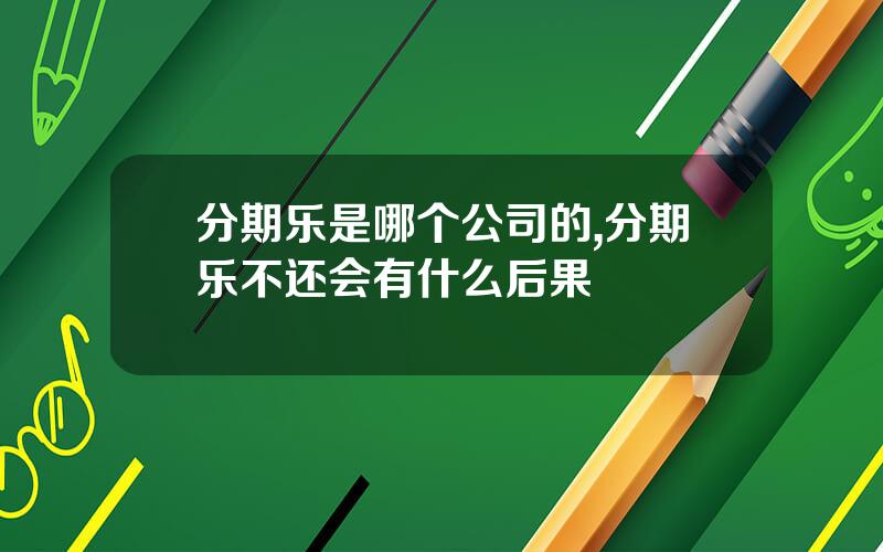 分期乐是哪个公司的,分期乐不还会有什么后果