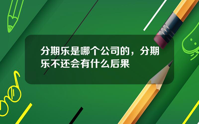 分期乐是哪个公司的，分期乐不还会有什么后果