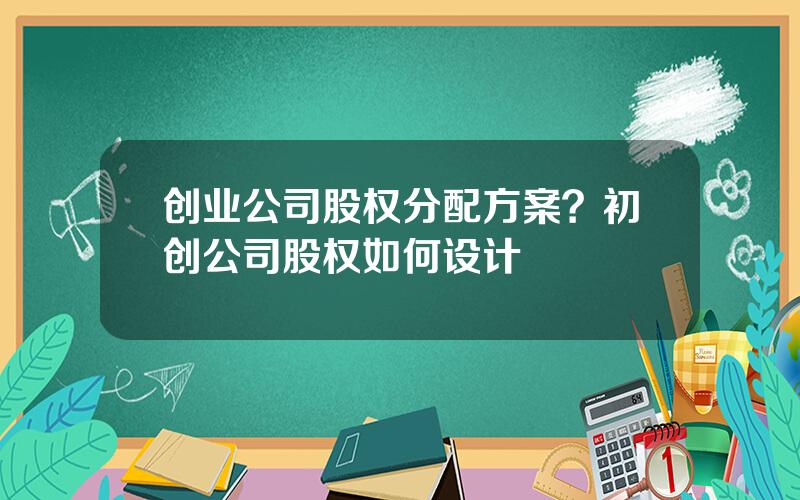 创业公司股权分配方案？初创公司股权如何设计