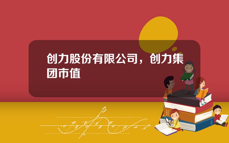 创力股份有限公司，创力集团市值