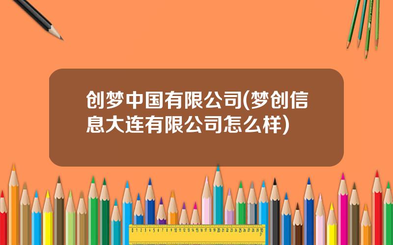 创梦中国有限公司(梦创信息大连有限公司怎么样)