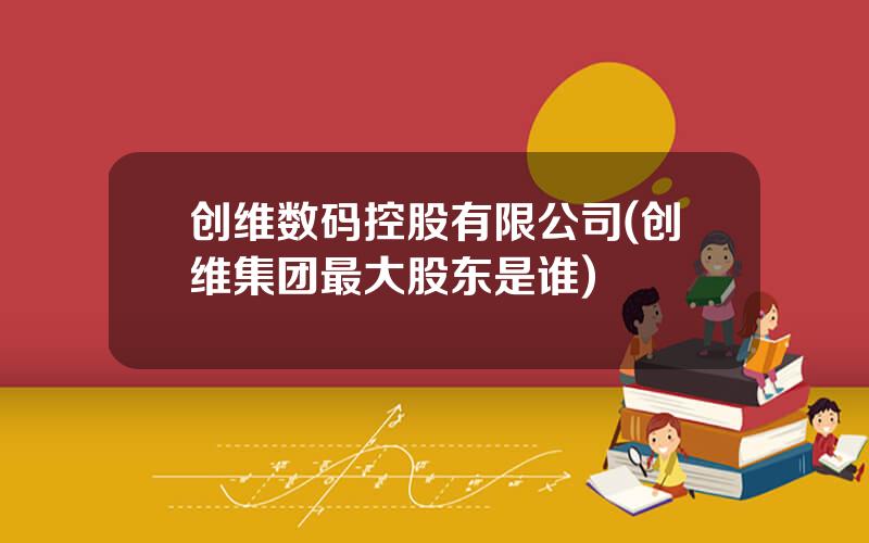 创维数码控股有限公司(创维集团最大股东是谁)