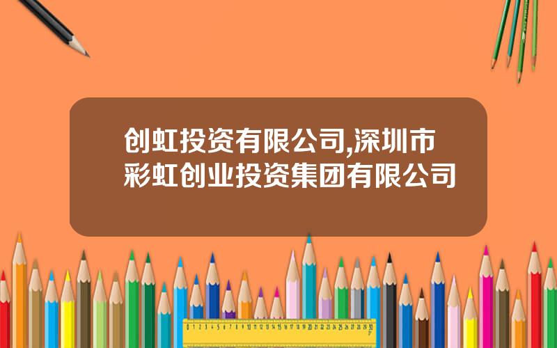 创虹投资有限公司,深圳市彩虹创业投资集团有限公司
