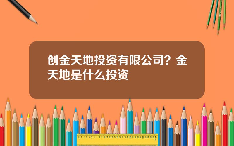 创金天地投资有限公司？金天地是什么投资