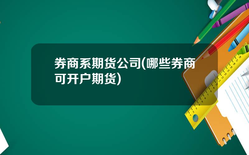 券商系期货公司(哪些券商可开户期货)