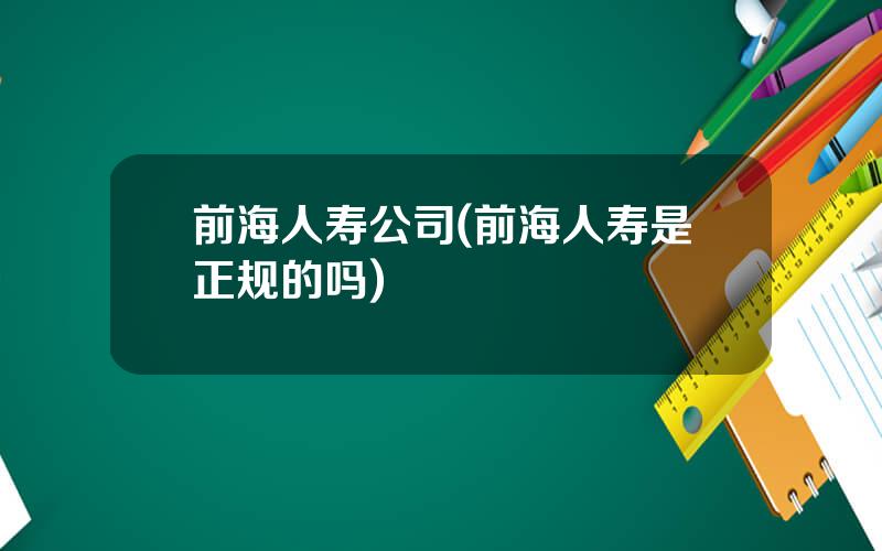 前海人寿公司(前海人寿是正规的吗)