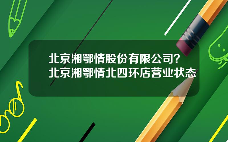 北京湘鄂情股份有限公司？北京湘鄂情北四环店营业状态