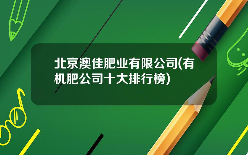 北京澳佳肥业有限公司(有机肥公司十大排行榜)
