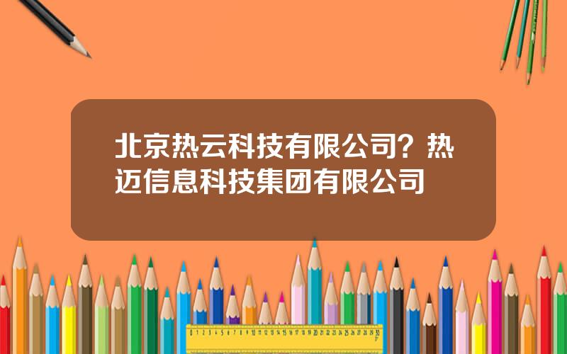 北京热云科技有限公司？热迈信息科技集团有限公司