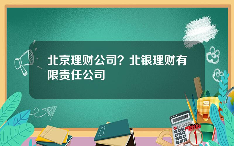 北京理财公司？北银理财有限责任公司