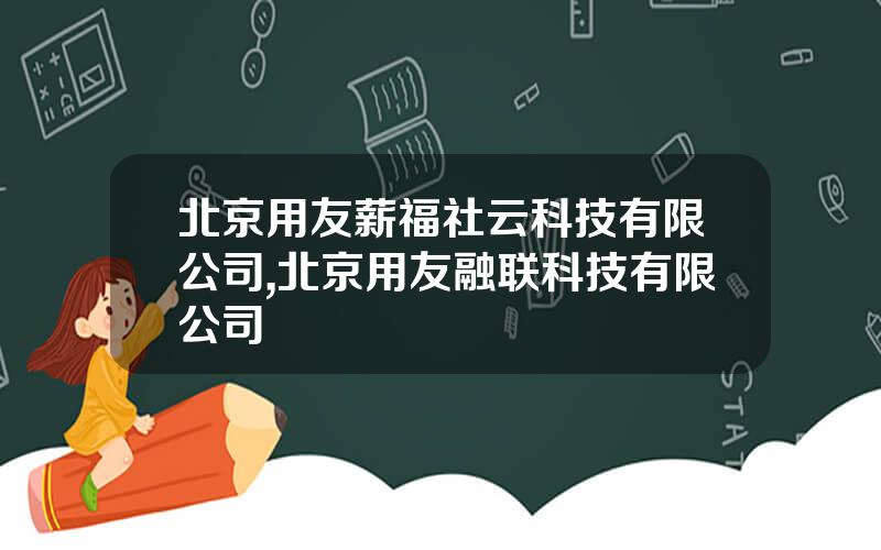 北京用友薪福社云科技有限公司,北京用友融联科技有限公司