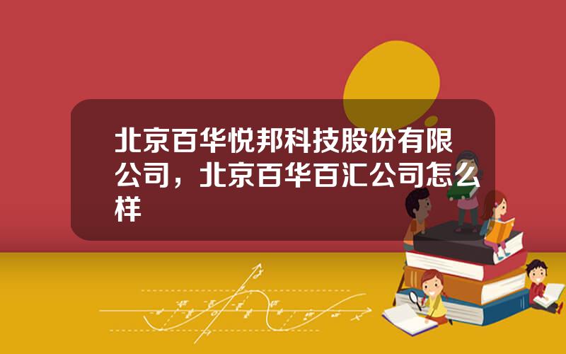 北京百华悦邦科技股份有限公司，北京百华百汇公司怎么样