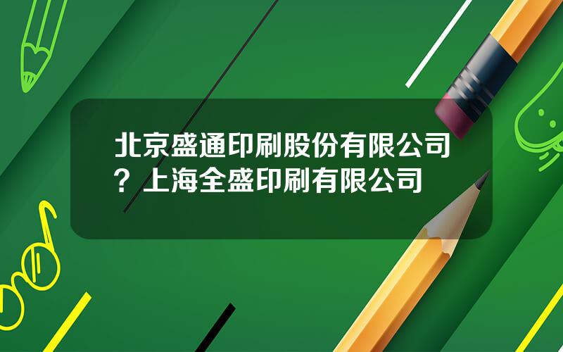 北京盛通印刷股份有限公司？上海全盛印刷有限公司