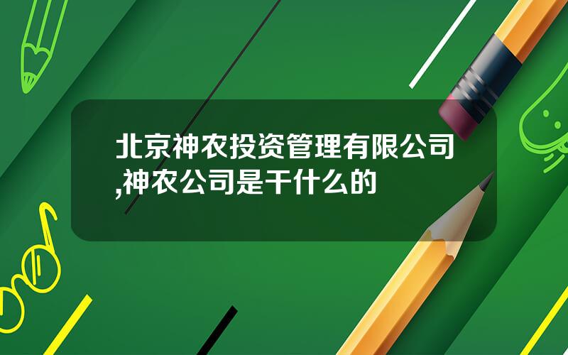 北京神农投资管理有限公司,神农公司是干什么的