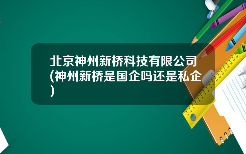 北京神州新桥科技有限公司(神州新桥是国企吗还是私企)