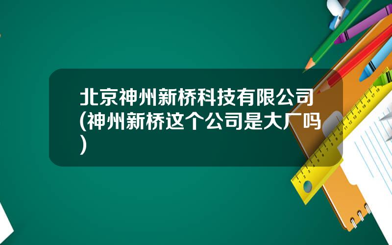 北京神州新桥科技有限公司(神州新桥这个公司是大厂吗)